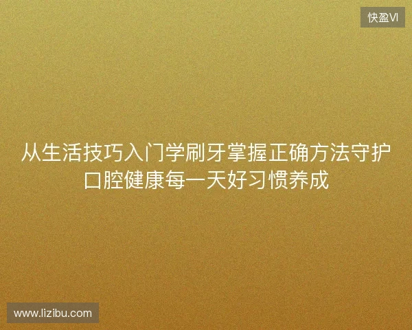 从生活技巧入门学刷牙掌握正确方法守护口腔健康每一天好习惯养成