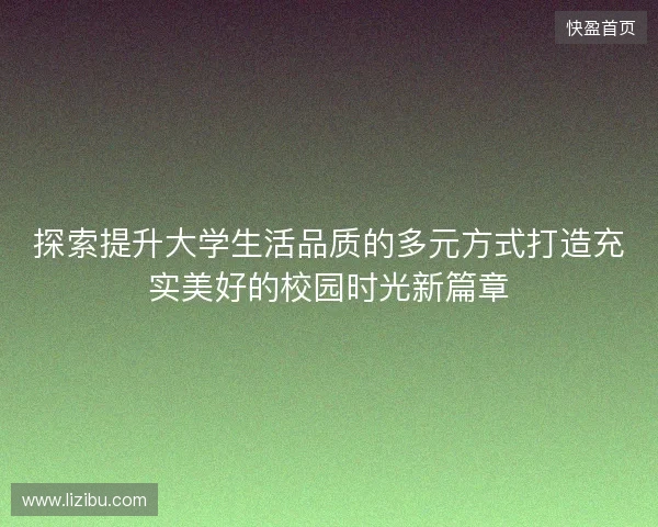 探索提升大学生活品质的多元方式打造充实美好的校园时光新篇章